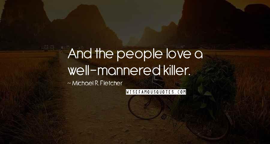 Michael R. Fletcher Quotes: And the people love a well-mannered killer.