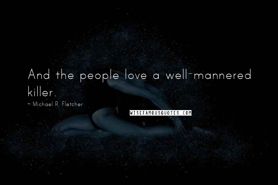 Michael R. Fletcher Quotes: And the people love a well-mannered killer.