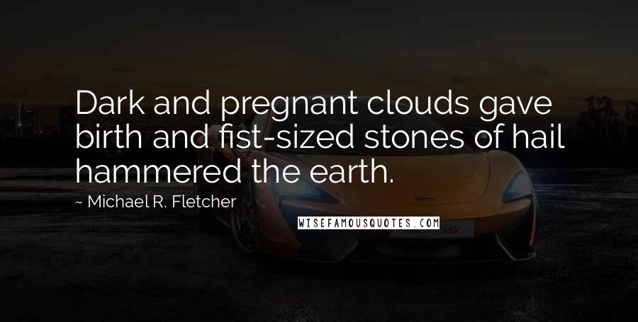 Michael R. Fletcher Quotes: Dark and pregnant clouds gave birth and fist-sized stones of hail hammered the earth.