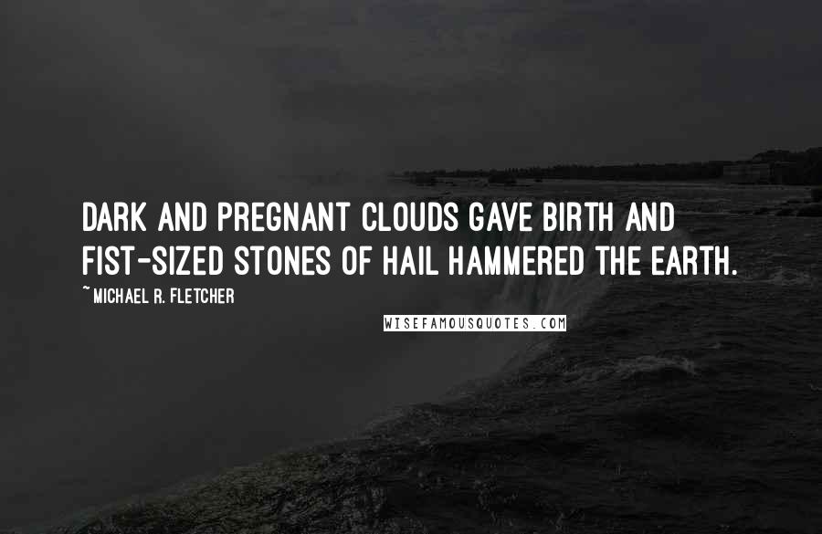 Michael R. Fletcher Quotes: Dark and pregnant clouds gave birth and fist-sized stones of hail hammered the earth.