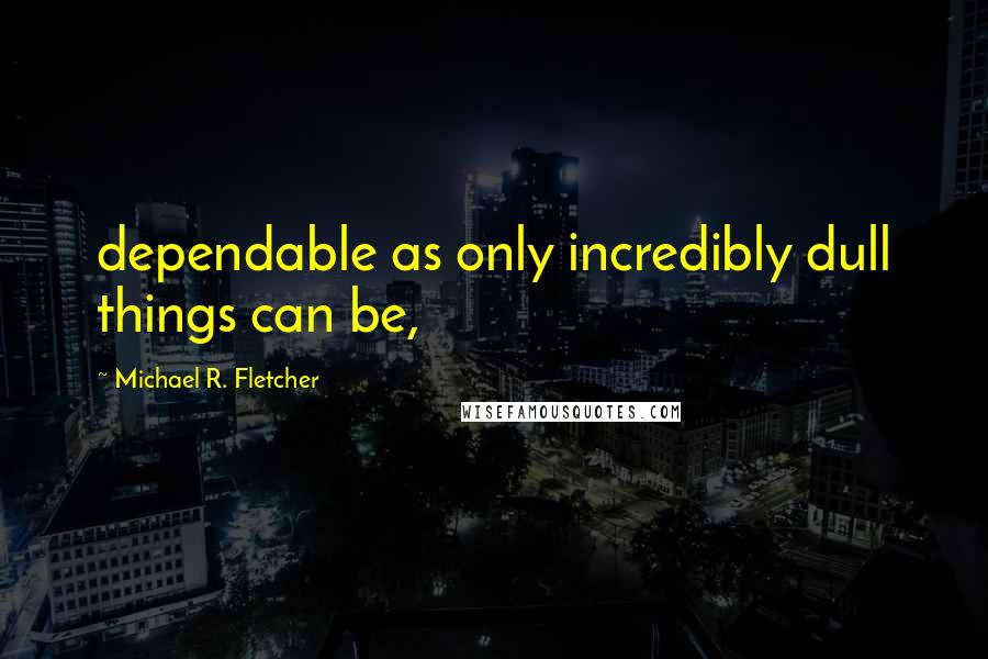 Michael R. Fletcher Quotes: dependable as only incredibly dull things can be,