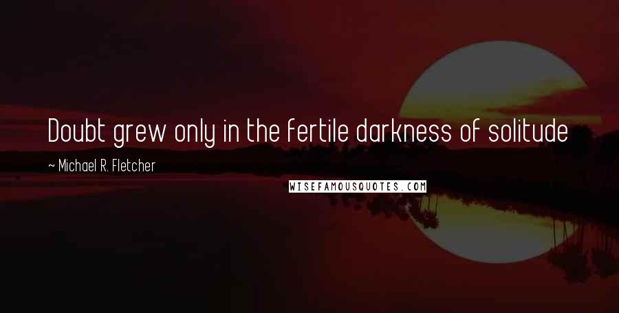 Michael R. Fletcher Quotes: Doubt grew only in the fertile darkness of solitude