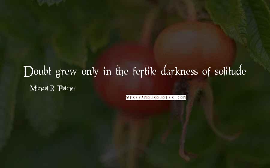 Michael R. Fletcher Quotes: Doubt grew only in the fertile darkness of solitude