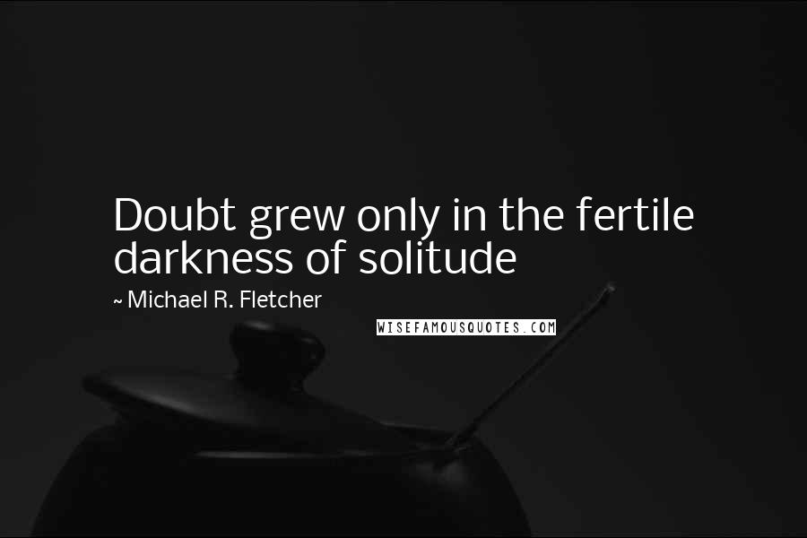 Michael R. Fletcher Quotes: Doubt grew only in the fertile darkness of solitude