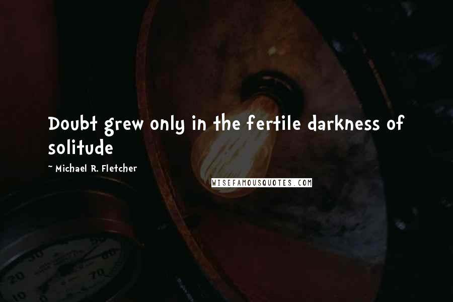 Michael R. Fletcher Quotes: Doubt grew only in the fertile darkness of solitude