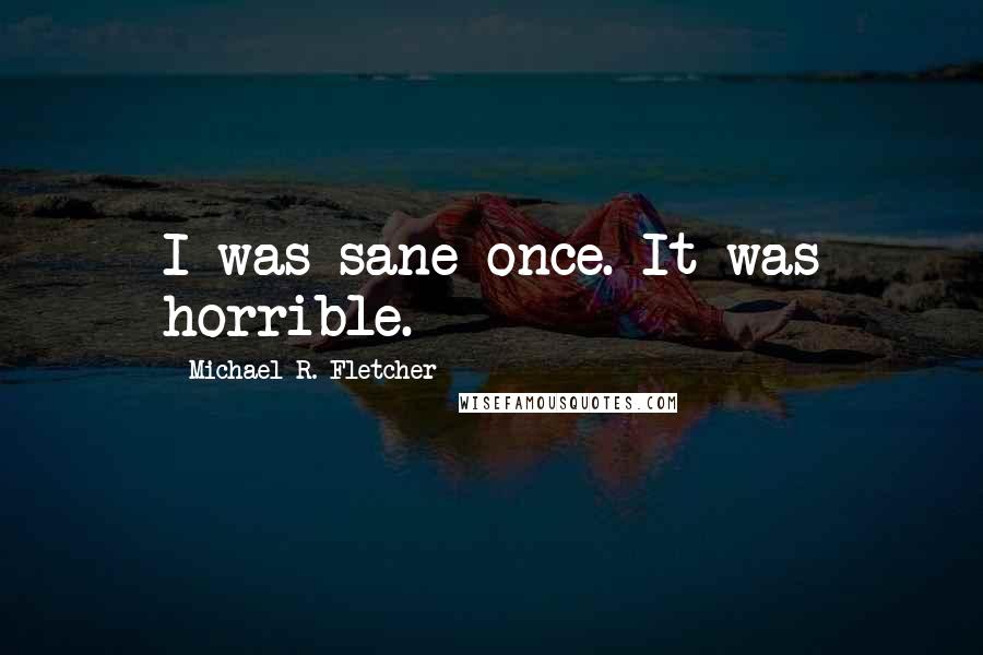 Michael R. Fletcher Quotes: I was sane once. It was horrible.