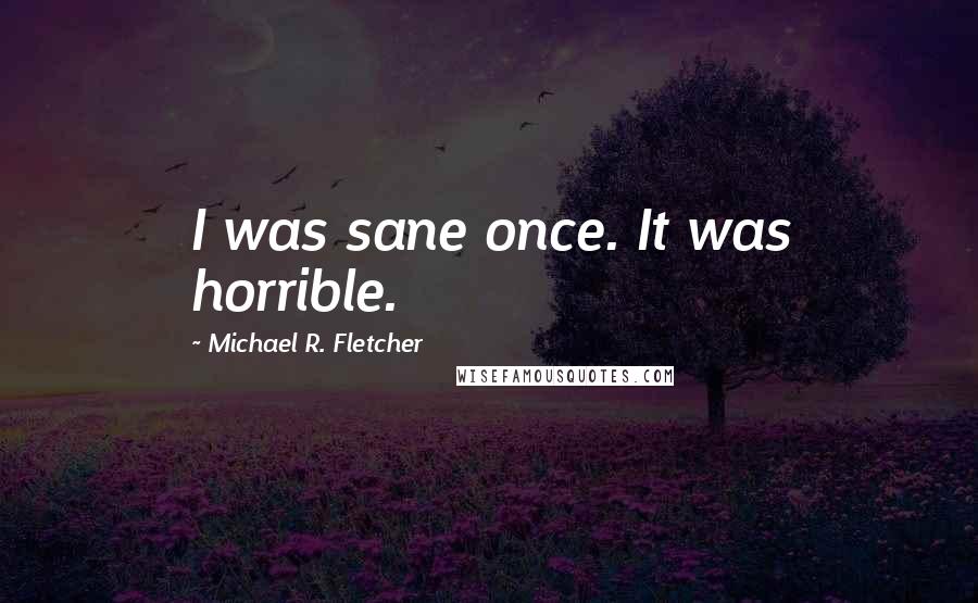 Michael R. Fletcher Quotes: I was sane once. It was horrible.