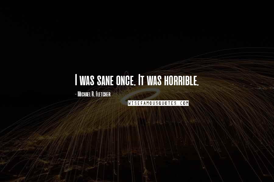 Michael R. Fletcher Quotes: I was sane once. It was horrible.