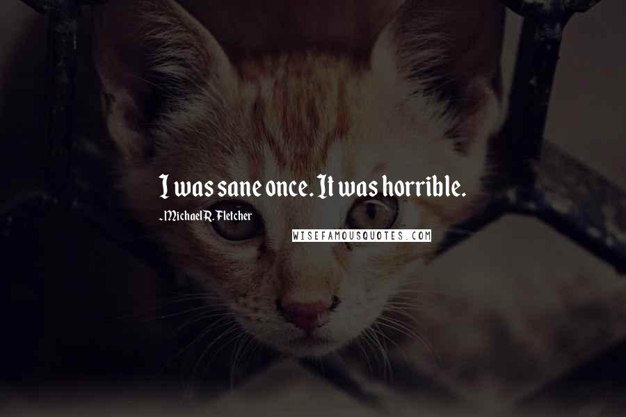 Michael R. Fletcher Quotes: I was sane once. It was horrible.