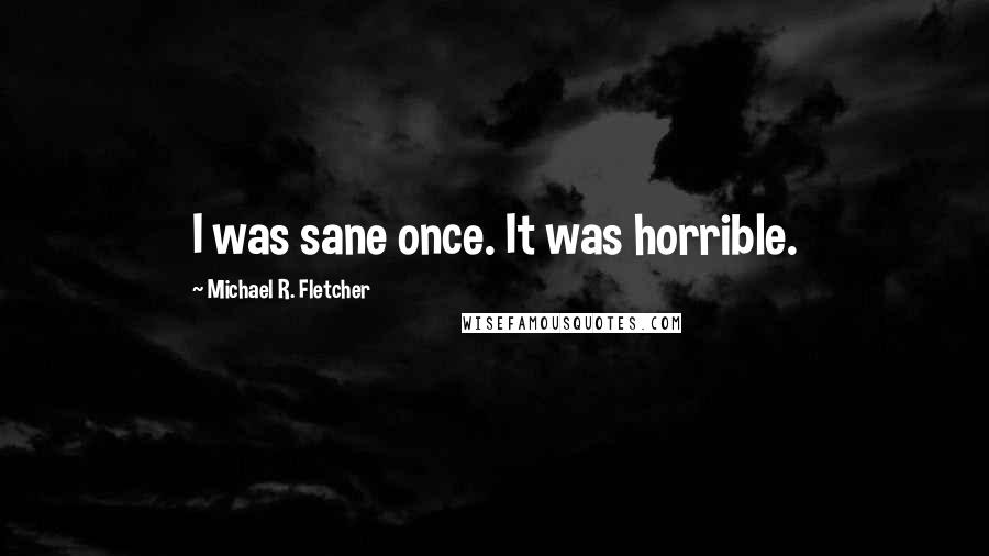 Michael R. Fletcher Quotes: I was sane once. It was horrible.