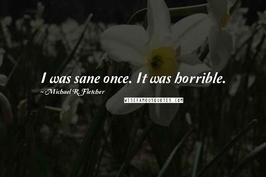 Michael R. Fletcher Quotes: I was sane once. It was horrible.