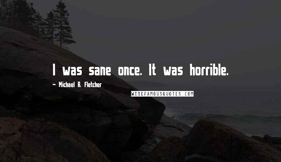 Michael R. Fletcher Quotes: I was sane once. It was horrible.