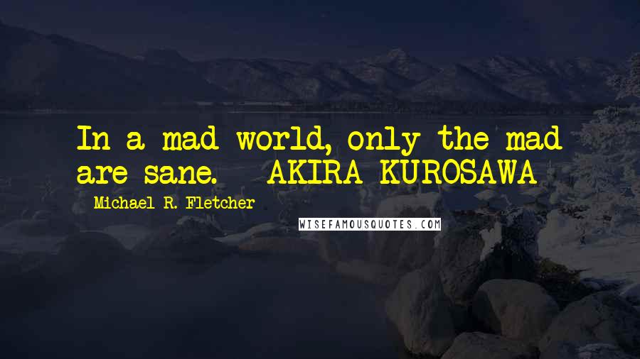 Michael R. Fletcher Quotes: In a mad world, only the mad are sane. - AKIRA KUROSAWA