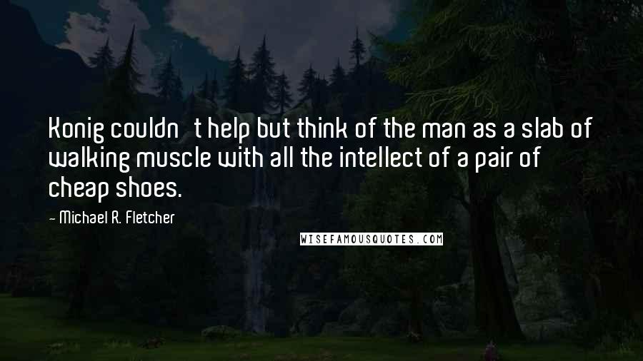 Michael R. Fletcher Quotes: Konig couldn't help but think of the man as a slab of walking muscle with all the intellect of a pair of cheap shoes.