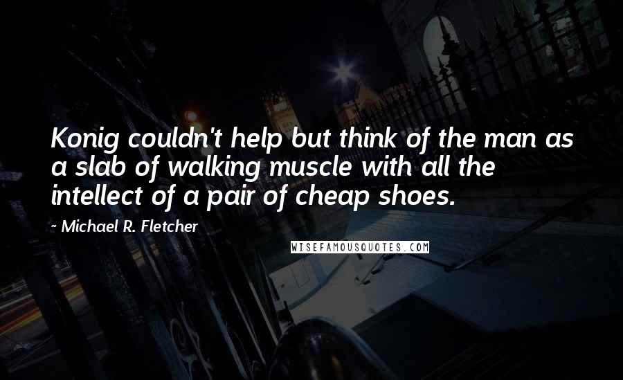 Michael R. Fletcher Quotes: Konig couldn't help but think of the man as a slab of walking muscle with all the intellect of a pair of cheap shoes.