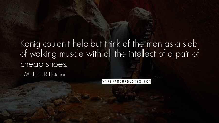 Michael R. Fletcher Quotes: Konig couldn't help but think of the man as a slab of walking muscle with all the intellect of a pair of cheap shoes.