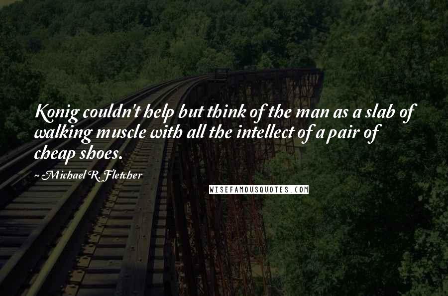 Michael R. Fletcher Quotes: Konig couldn't help but think of the man as a slab of walking muscle with all the intellect of a pair of cheap shoes.