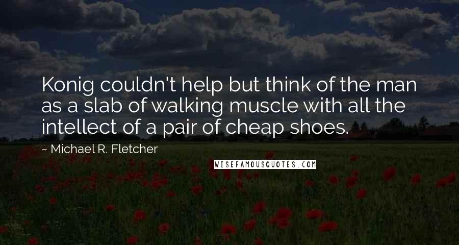 Michael R. Fletcher Quotes: Konig couldn't help but think of the man as a slab of walking muscle with all the intellect of a pair of cheap shoes.