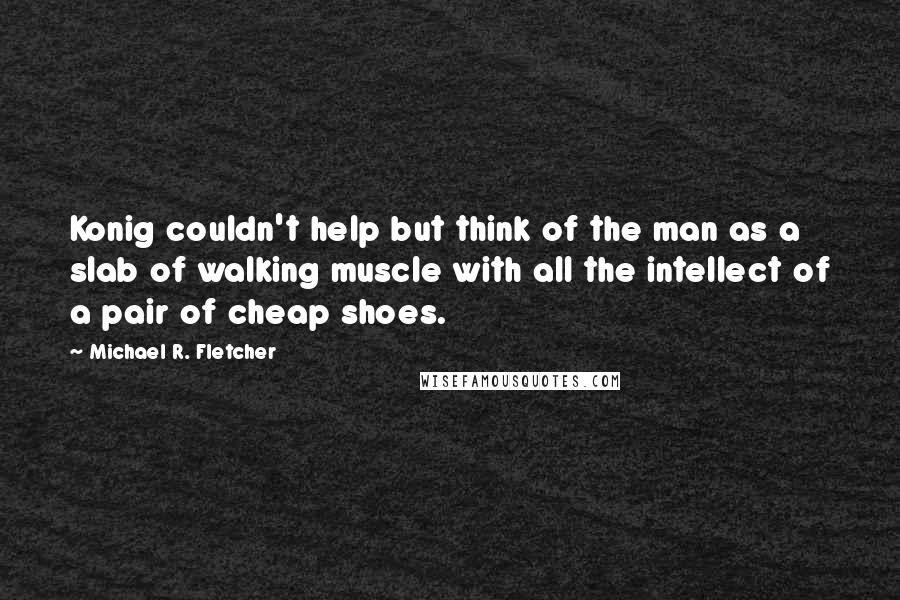 Michael R. Fletcher Quotes: Konig couldn't help but think of the man as a slab of walking muscle with all the intellect of a pair of cheap shoes.