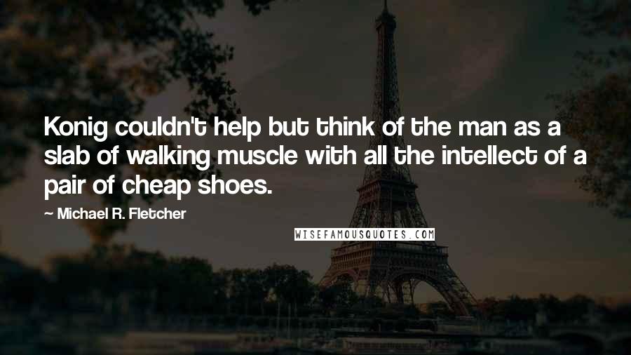 Michael R. Fletcher Quotes: Konig couldn't help but think of the man as a slab of walking muscle with all the intellect of a pair of cheap shoes.