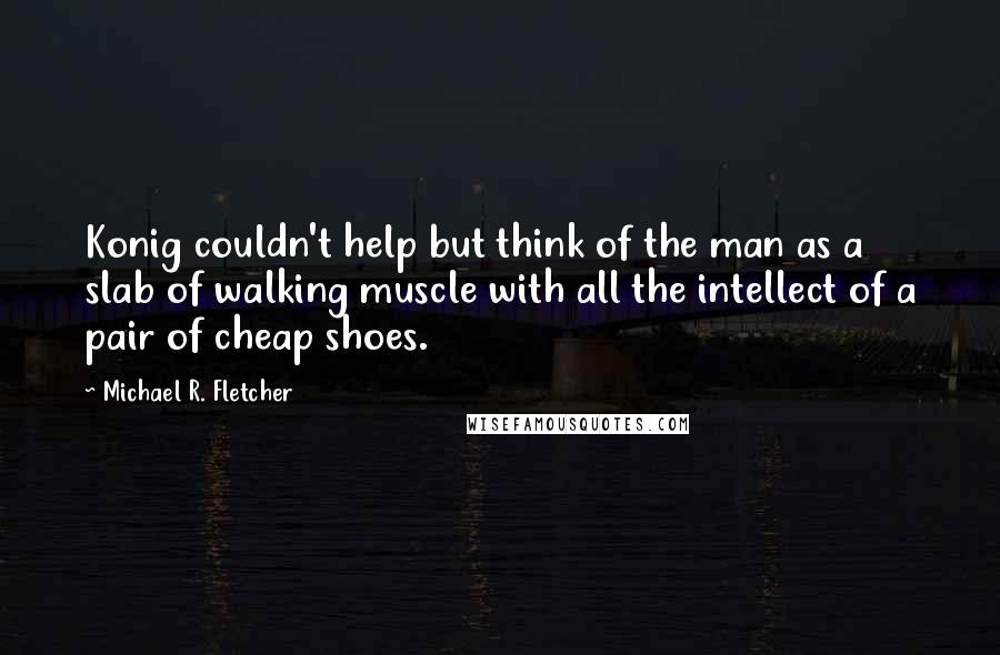 Michael R. Fletcher Quotes: Konig couldn't help but think of the man as a slab of walking muscle with all the intellect of a pair of cheap shoes.