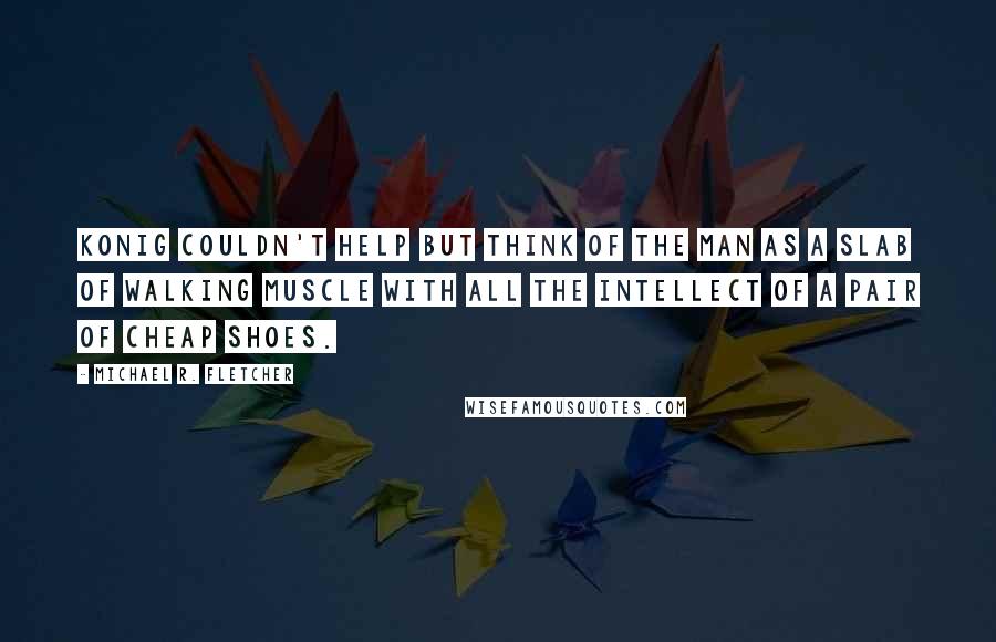 Michael R. Fletcher Quotes: Konig couldn't help but think of the man as a slab of walking muscle with all the intellect of a pair of cheap shoes.