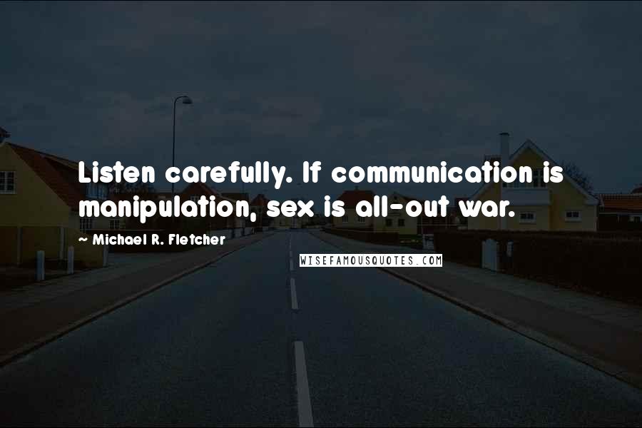 Michael R. Fletcher Quotes: Listen carefully. If communication is manipulation, sex is all-out war.