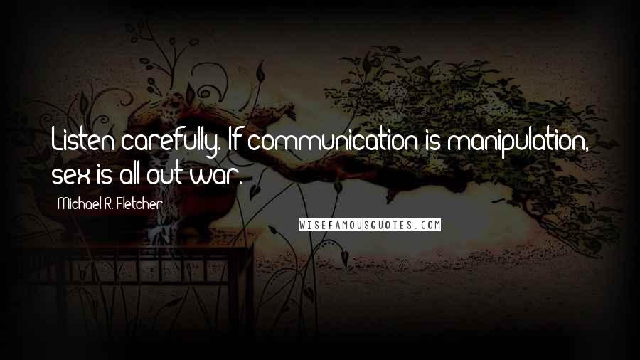 Michael R. Fletcher Quotes: Listen carefully. If communication is manipulation, sex is all-out war.