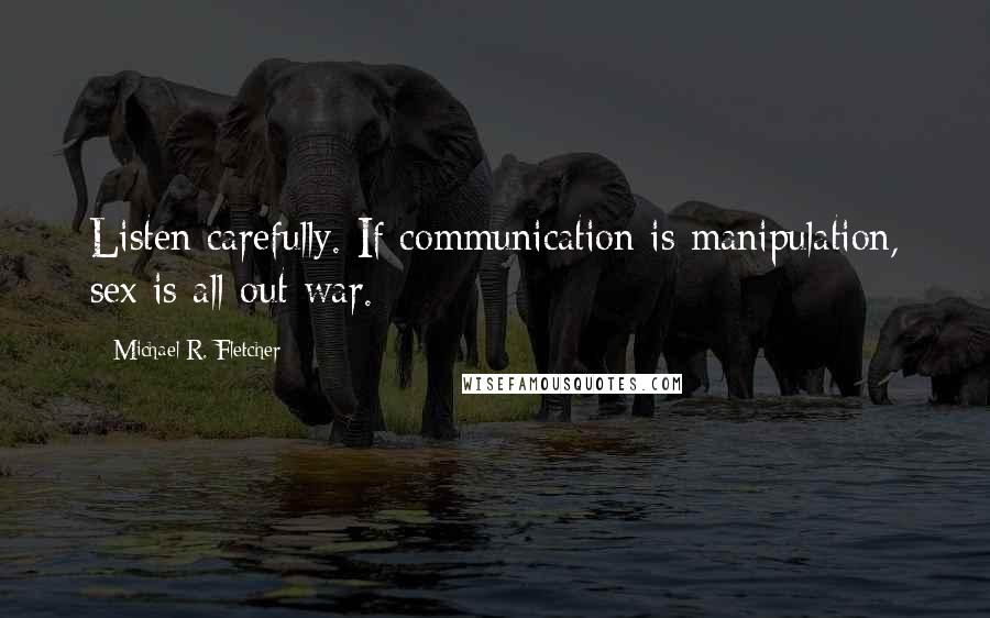 Michael R. Fletcher Quotes: Listen carefully. If communication is manipulation, sex is all-out war.
