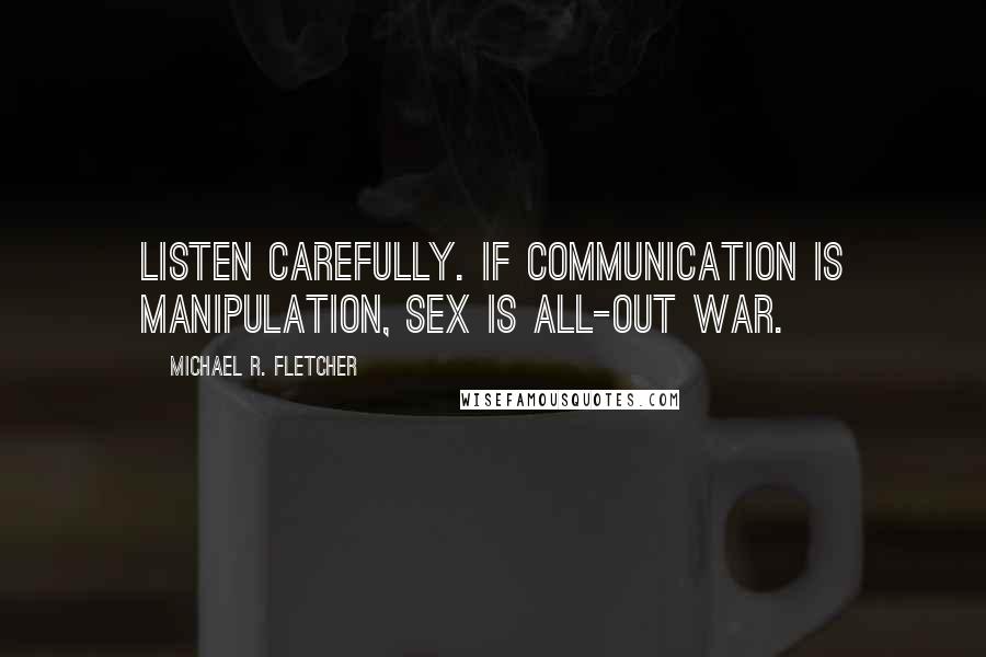 Michael R. Fletcher Quotes: Listen carefully. If communication is manipulation, sex is all-out war.