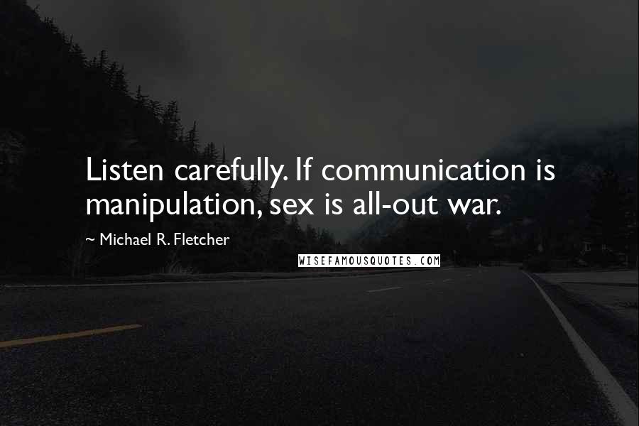 Michael R. Fletcher Quotes: Listen carefully. If communication is manipulation, sex is all-out war.