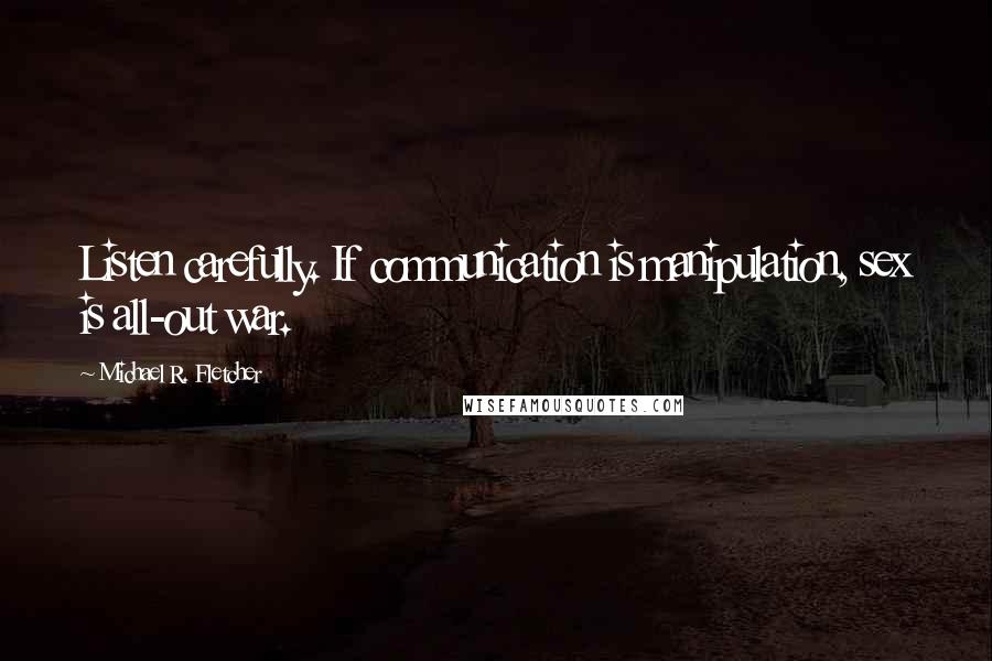 Michael R. Fletcher Quotes: Listen carefully. If communication is manipulation, sex is all-out war.