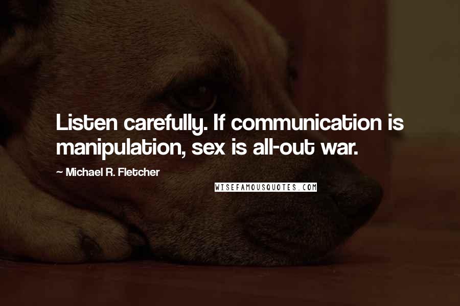 Michael R. Fletcher Quotes: Listen carefully. If communication is manipulation, sex is all-out war.