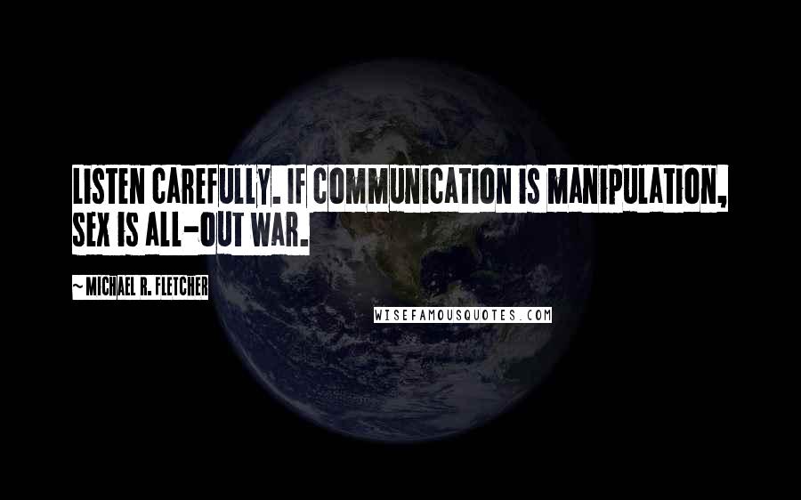 Michael R. Fletcher Quotes: Listen carefully. If communication is manipulation, sex is all-out war.