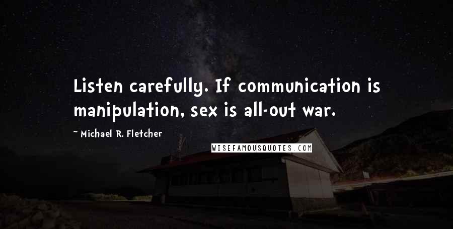 Michael R. Fletcher Quotes: Listen carefully. If communication is manipulation, sex is all-out war.