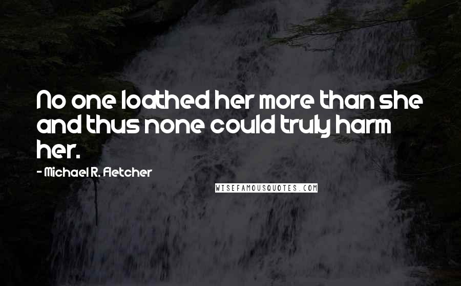 Michael R. Fletcher Quotes: No one loathed her more than she and thus none could truly harm her.