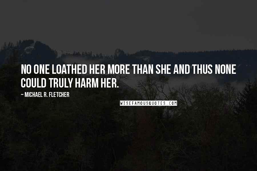 Michael R. Fletcher Quotes: No one loathed her more than she and thus none could truly harm her.