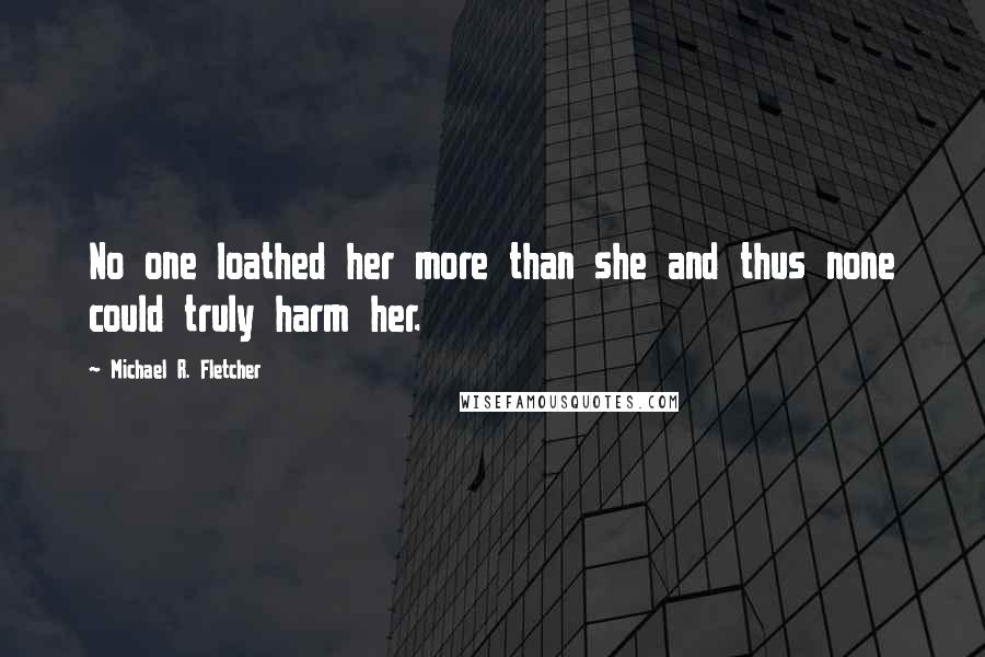 Michael R. Fletcher Quotes: No one loathed her more than she and thus none could truly harm her.