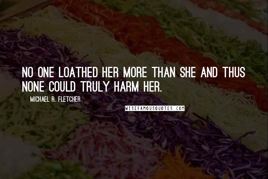 Michael R. Fletcher Quotes: No one loathed her more than she and thus none could truly harm her.