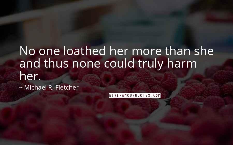 Michael R. Fletcher Quotes: No one loathed her more than she and thus none could truly harm her.