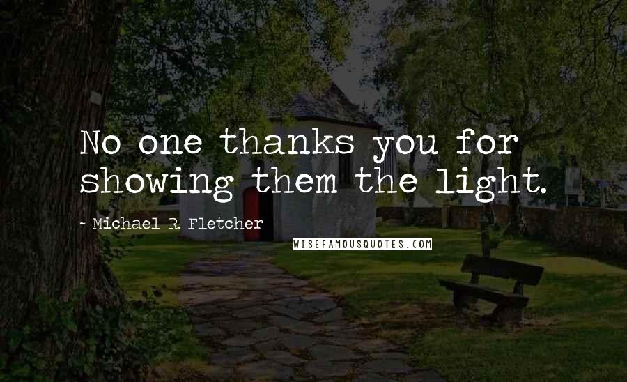 Michael R. Fletcher Quotes: No one thanks you for showing them the light.