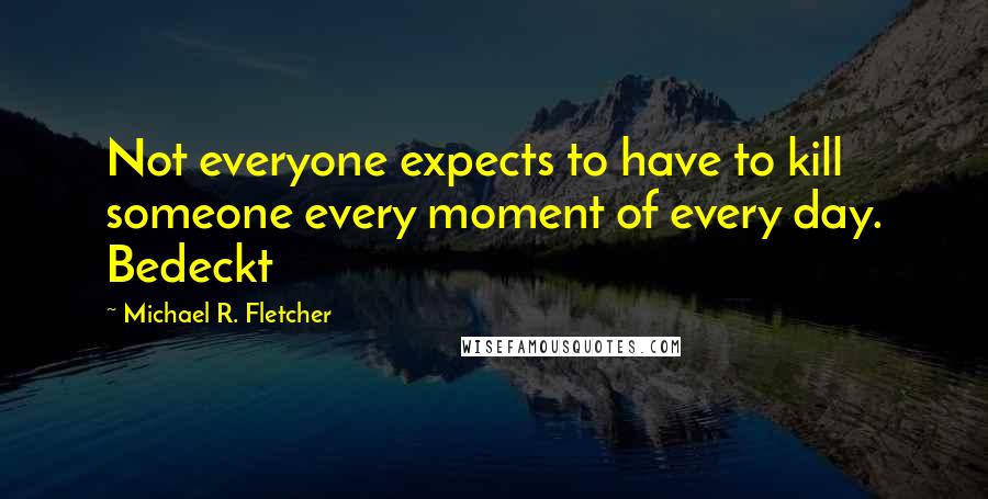 Michael R. Fletcher Quotes: Not everyone expects to have to kill someone every moment of every day. Bedeckt