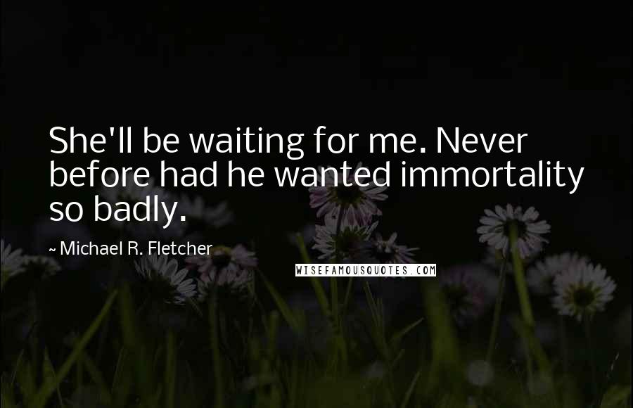 Michael R. Fletcher Quotes: She'll be waiting for me. Never before had he wanted immortality so badly.