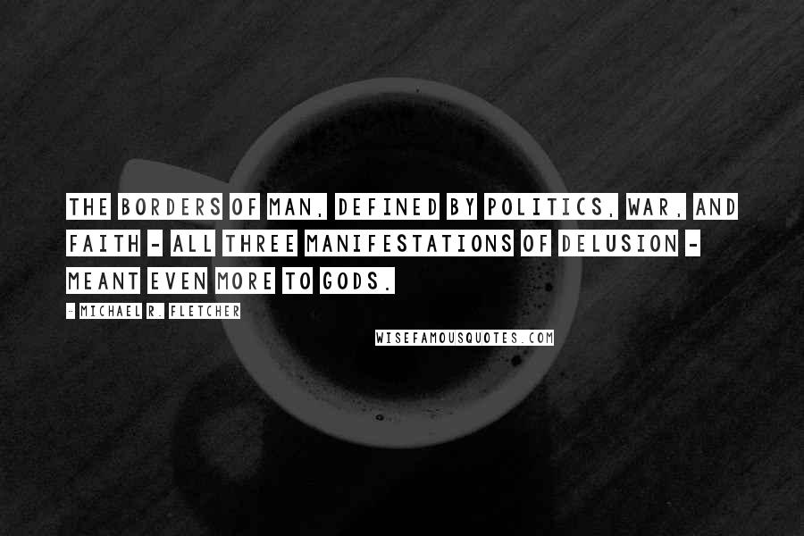 Michael R. Fletcher Quotes: The borders of man, defined by politics, war, and faith - all three manifestations of delusion - meant even more to gods.