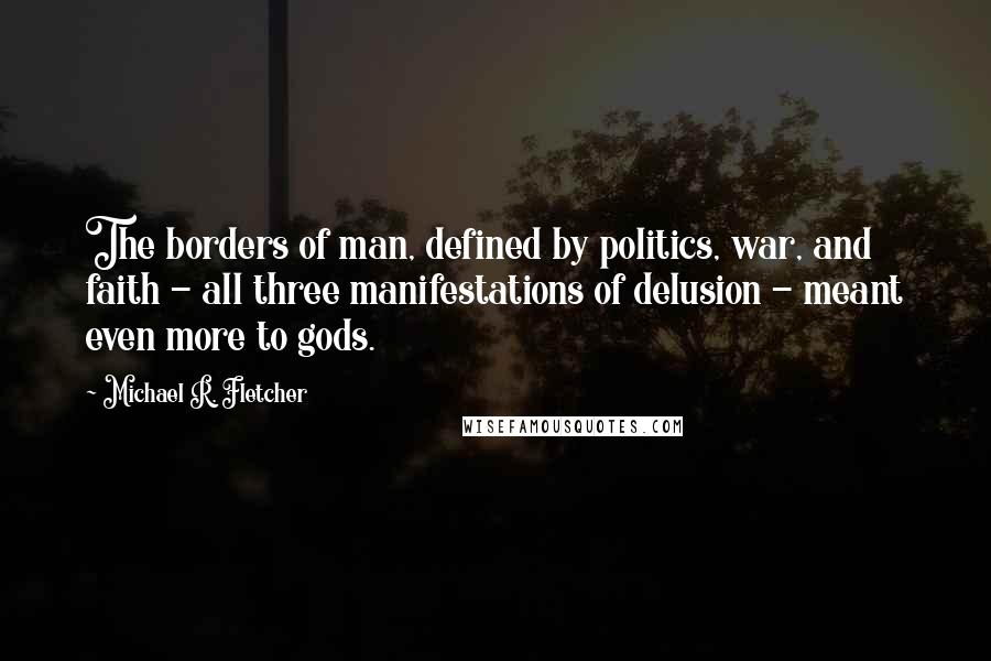 Michael R. Fletcher Quotes: The borders of man, defined by politics, war, and faith - all three manifestations of delusion - meant even more to gods.