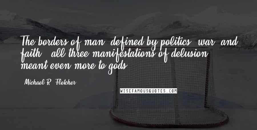 Michael R. Fletcher Quotes: The borders of man, defined by politics, war, and faith - all three manifestations of delusion - meant even more to gods.