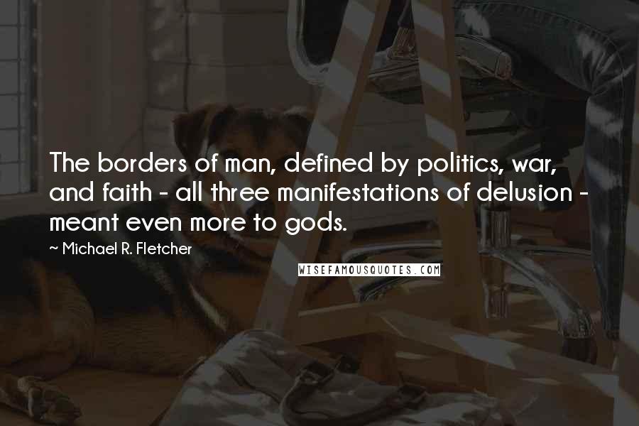 Michael R. Fletcher Quotes: The borders of man, defined by politics, war, and faith - all three manifestations of delusion - meant even more to gods.