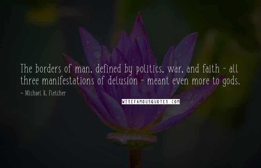 Michael R. Fletcher Quotes: The borders of man, defined by politics, war, and faith - all three manifestations of delusion - meant even more to gods.