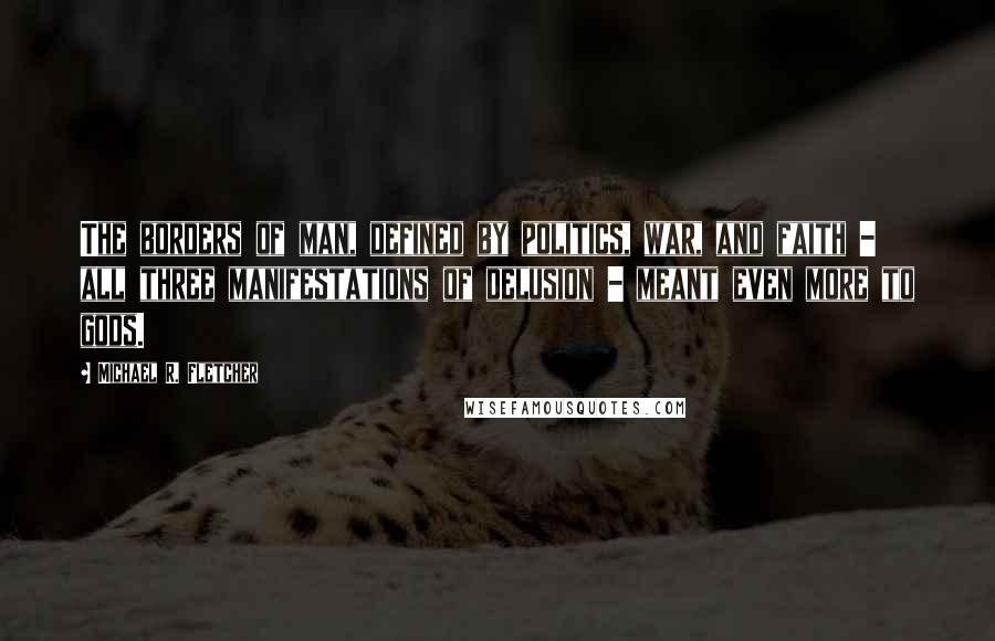 Michael R. Fletcher Quotes: The borders of man, defined by politics, war, and faith - all three manifestations of delusion - meant even more to gods.