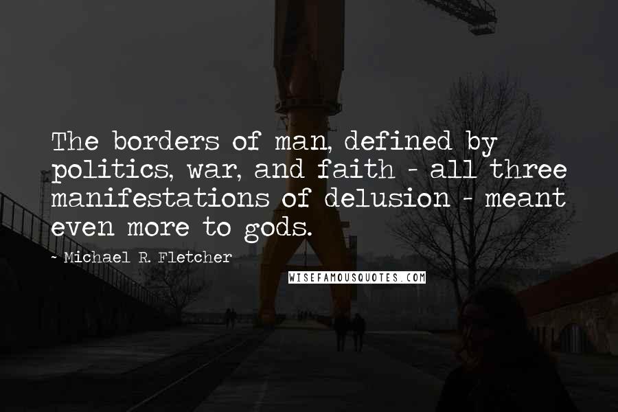 Michael R. Fletcher Quotes: The borders of man, defined by politics, war, and faith - all three manifestations of delusion - meant even more to gods.